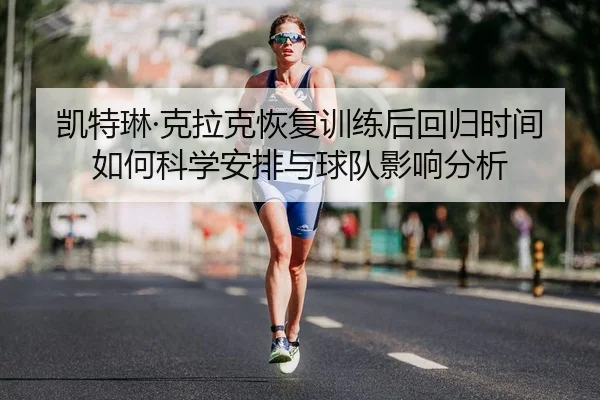 凯特琳·克拉克恢复训练后回归时间如何科学安排与球队影响分析