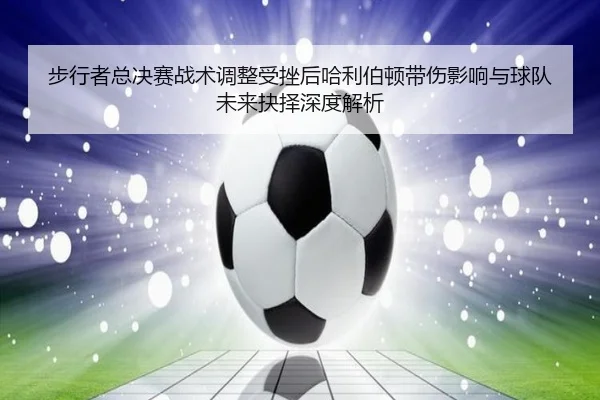 步行者总决赛战术调整受挫后哈利伯顿带伤影响与球队未来抉择深度解析